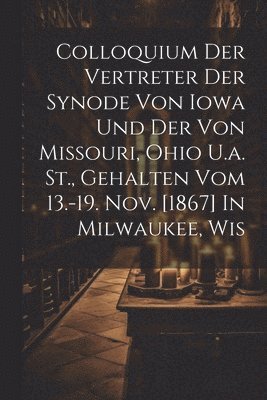 bokomslag Colloquium Der Vertreter Der Synode Von Iowa Und Der Von Missouri, Ohio U.a. St., Gehalten Vom 13.-19. Nov. [1867] In Milwaukee, Wis