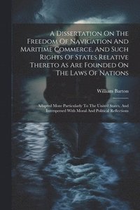 bokomslag A Dissertation On The Freedom Of Navigation And Maritime Commerce, And Such Rights Of States Relative Thereto As Are Founded On The Laws Of Nations