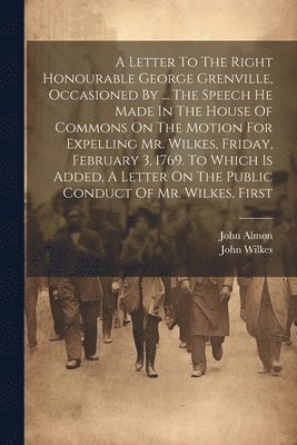 John Wilkes, John Almon - Letter To The Right Honourable George Grenville, Occasioned By ... The Speech He Made In The House Of Commons On The Motion For Expelling Mr. Wilkes, Friday, February 3, 1769. To Which Is Added, A Letter On The Public Conduct Of Mr. Wilkes, First, Häftad