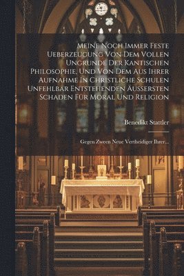 Meine Noch Immer Feste Ueberzeugung Von Dem Vollen Ungrunde Der Kantischen Philosophie, Und Von Dem Aus Ihrer Aufnahme In Christliche Schulen Unfehlbar Entstehenden Äußersten Schaden Für Moral Und Religion