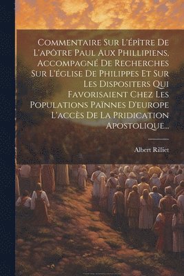 bokomslag Commentaire Sur L'ptre De L'aptre Paul Aux Phillipiens, Accompagn De Recherches Sur L'glise De Philippes Et Sur Les Dispositers Qui Favorisaient Chez Les Populations Pannes D'europe