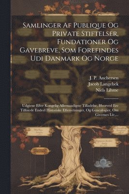 Samlinger Af Publique Og Private Stiftelser, Fundationer Og Gavebreve, Som Forefindes Udi Danmark Og Norge 1