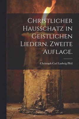 Christlicher Hausschatz in geistlichen Liedern. Zweite Auflage. 1