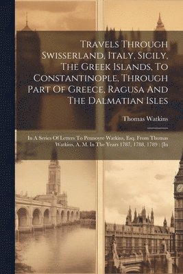 Travels Through Swisserland, Italy, Sicily, The Greek Islands, To Constantinople, Through Part Of Greece, Ragusa And The Dalmatian Isles 1