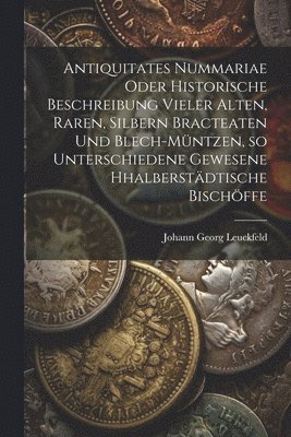 bokomslag Antiquitates Nummariae oder historische Beschreibung vieler alten, raren, silbern Bracteaten und Blech-mntzen, so unterschiedene gewesene Hhalberstdtische Bischffe