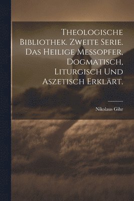 Theologische Bibliothek. Zweite Serie. Das heilige Messopfer, dogmatisch, liturgisch und aszetisch erklärt.