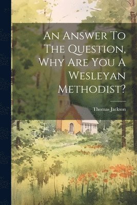 An Answer To The Question, Why Are You A Wesleyan Methodist? 1