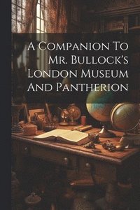 bokomslag A Companion To Mr. Bullock's London Museum And Pantherion