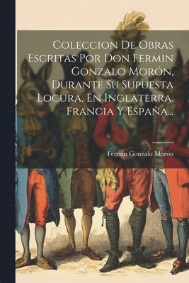 bokomslag Coleccion De Obras Escritas Por Don Fermin Gonzalo Morn, Durante Su Supuesta Locura, En Inglaterra, Francia Y Espaa...