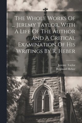 bokomslag Whole Works Of ... Jeremy Taylor, With A Life Of The Author And A Critical Examination Of His Writings By R. Heber
