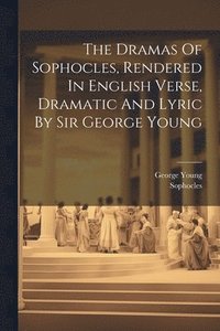 bokomslag The Dramas Of Sophocles, Rendered In English Verse, Dramatic And Lyric By Sir George Young