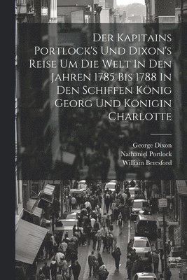 William Beresford, Nathaniel Portlock, George Dixon - Der Kapitains Portlock's Und Dixon's Reise Um Die Welt In Den Jahren 1785 Bis 1788 In Den Schiffen König Georg Und Königin Charlotte, Häftad