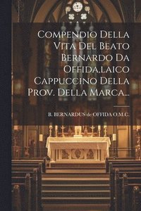 bokomslag Compendio Della Vita Del Beato Bernardo Da Offida, laico Cappuccino Della Prov. Della Marca...