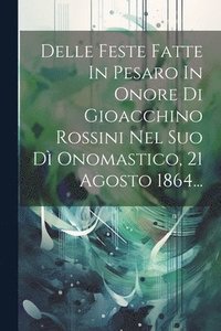 bokomslag Delle Feste Fatte In Pesaro In Onore Di Gioacchino Rossini Nel Suo D Onomastico, 21 Agosto 1864...