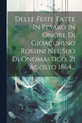 Delle Feste Fatte In Pesaro In Onore Di Gioacchino Rossini Nel Suo D Onomastico, 21 Agosto 1864... 1