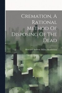 bokomslag Cremation, A Rational Method Of Disposing Of The Dead