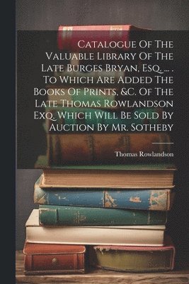 Thomas Rowlandson - Catalogue Of The Valuable Library Of The Late Burges Bryan, Esq. ... . To Which Are Added The Books Of Prints, &c. Of The Late Thomas Rowlandson Exq. Which Will Be Sold By Auction By Mr. Sotheby, Häftad
