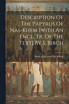 Description Of The Papyrus Of Nas-khem [with An Engl. Tr. Of The Text] By S. Birch 1