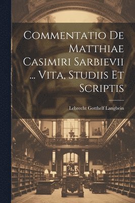 Commentatio De Matthiae Casimiri Sarbievii ... Vita, Studiis Et Scriptis 1