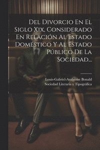 bokomslag Del Divorcio En El Siglo Xix, Considerado En Relacin Al Estado Domstico Y Al Estado Pblico De La Sociedad...