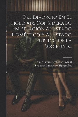 Del Divorcio En El Siglo Xix, Considerado En Relacin Al Estado Domstico Y Al Estado Pblico De La Sociedad... 1