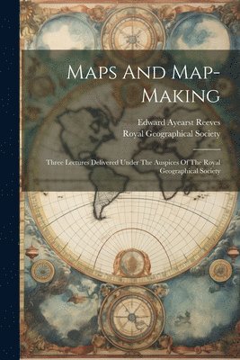 Maps And Map-making; Three Lectures Delivered Under The Auspices Of The Royal Geographical Society 1