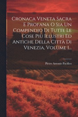 Cronaca Veneta Sacra E Profana O Sia Un Compendio Di Tutte Le Cose Pi Illustri Ed Antiche Della Citt Di Venezia, Volume 1... 1