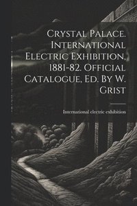 bokomslag Crystal Palace. International Electric Exhibition, 1881-82. Official Catalogue, Ed. By W. Grist