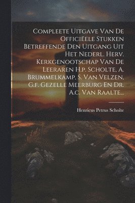 Compleete Uitgave Van De Officiele Stukken Betreffende Den Uitgang Uit Het Nederl. Herv. Kerkgenootschap Van De Leeraren H.p. Scholte, A. Brummelkamp, S. Van Velzen, G.f. Gezelle Meerburg En Dr. 1