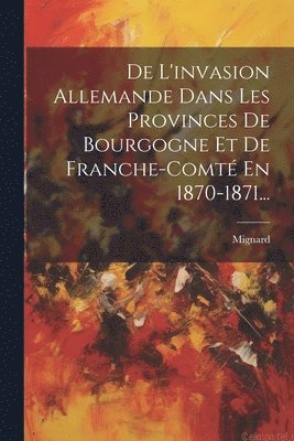 bokomslag De L'invasion Allemande Dans Les Provinces De Bourgogne Et De Franche-comt En 1870-1871...