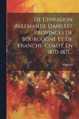 De L'invasion Allemande Dans Les Provinces De Bourgogne Et De Franche-comt En 1870-1871... 1