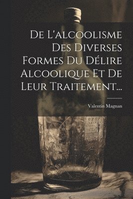 bokomslag De L'alcoolisme Des Diverses Formes Du Dlire Alcoolique Et De Leur Traitement...