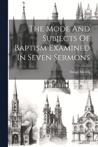 bokomslag The Mode And Subjects Of Baptism Examined In Seven Sermons