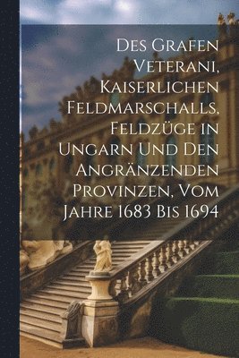 Des Grafen Veterani, Kaiserlichen Feldmarschalls, Feldzge in Ungarn und den angrnzenden Provinzen, vom Jahre 1683 bis 1694 1