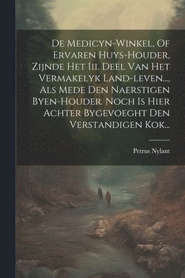 Petrus Nylant - De Medicyn-winkel, Of Ervaren Huys-houder, Zijnde Het Iii. Deel Van Het Vermakelyk Land-leven..., Als Mede Den Naerstigen Byen-houder. Noch Is Hier Achter Bygevoeght Den Verstandigen Kok..., Häftad