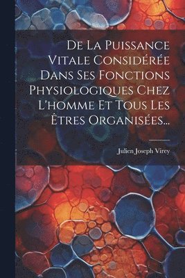 bokomslag De La Puissance Vitale Considérée Dans Ses Fonctions Physiologiques Chez L'homme Et Tous Les Êtres Organisées...