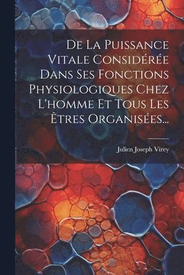 De La Puissance Vitale Considre Dans Ses Fonctions Physiologiques Chez L'homme Et Tous Les tres Organises... 1