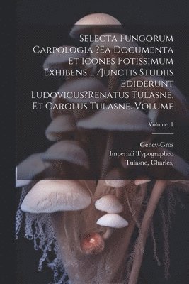 bokomslag Selecta fungorum carpologia ?ea documenta et icones potissimum exhibens ... /Junctis studiis ediderunt Ludovicus?Renatus Tulasne, et Carolus Tulasne. Volume; Volume 1