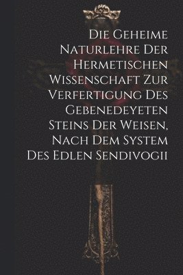 geheime Naturlehre der hermetischen Wissenschaft zur Verfertigung des gebenedeyeten Steins der Weisen, nach dem System des edlen Sendivogii