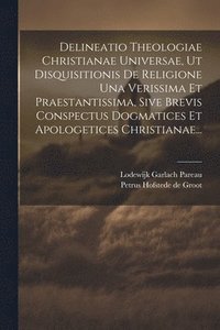 bokomslag Delineatio Theologiae Christianae Universae, Ut Disquisitionis De Religione Una Verissima Et Praestantissima, Sive Brevis Conspectus Dogmatices Et Apologetices Christianae...