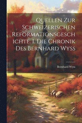 Quellen zur schweizerischen Reformationsgeschichte. I. Die Chronik des Bernhard Wyss 1