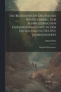 bokomslag Die Beziehungen des Hauses Wrttemberg zur schweizerischen Eidgenossenschaft in der ersten Hlfte des XVI. Jahrhunderts