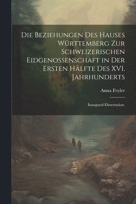 Die Beziehungen des Hauses Wrttemberg zur schweizerischen Eidgenossenschaft in der ersten Hlfte des XVI. Jahrhunderts 1