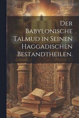 Der Babylonische Talmud in seinen haggadischen Bestandtheilen. 1