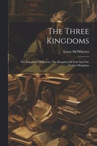 bokomslag The Three Kingdoms; The Kingdom Of Heaven, The Kingdom Of God And The Father's Kingdom