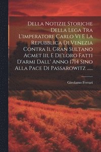 bokomslag Della Notizie Storiche Della Lega Tra L'imperatore Carlo Vi E La Repubblica Di Venezia Contra Il Gran Sultano Acmet Iii, E De'loro Fatti D'armi Dall' Anno 1714 Sino Alla Pace Di Passarowitz ......