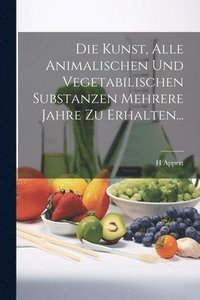 bokomslag Die Kunst, Alle Animalischen Und Vegetabilischen Substanzen Mehrere Jahre Zu Erhalten...