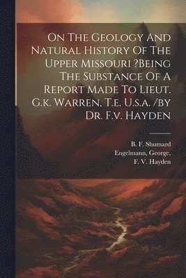 On The Geology And Natural History Of The Upper Missouri ?being The Substance Of A Report Made To Lieut. G.k. Warren, T.e. U.s.a. /by Dr. F.v. Hayden 1