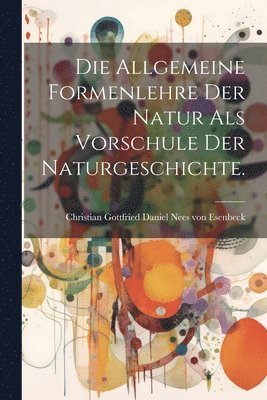 bokomslag Die Allgemeine Formenlehre der Natur als Vorschule der Naturgeschichte.