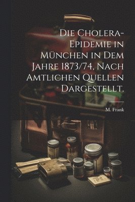 bokomslag Die Cholera-Epidemie in Mnchen in dem Jahre 1873/74, nach amtlichen Quellen dargestellt.
